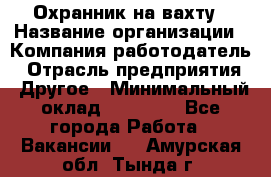 Охранник на вахту › Название организации ­ Компания-работодатель › Отрасль предприятия ­ Другое › Минимальный оклад ­ 35 000 - Все города Работа » Вакансии   . Амурская обл.,Тында г.